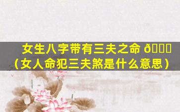 女生八字带有三夫之命 🐒 （女人命犯三夫煞是什么意思）